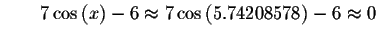 $\qquad 7\cos \left( x\right) -6\approx 7\cos \left(
5.74208578\right) -6\approx 0 $