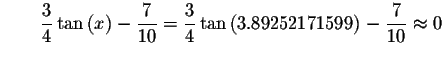 $\qquad \displaystyle \frac{3}{4}\tan \left( x\right) -\displaystyle \frac{7}{10...
...ac{3}{
4}\tan \left( 3.89252171599\right) -\displaystyle \frac{7}{10}\approx 0 $