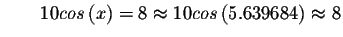 $\qquad 10cos\left( x\right) =8\approx 10cos\left(
5.639684\right) \approx 8 $