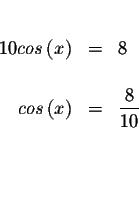 \begin{eqnarray*}&& \\
10cos\left( x\right) &=&8 \\
&& \\
cos\left( x\right) &=&\displaystyle \frac{8}{10} \\
&& \\
&& \\
&&
\end{eqnarray*}