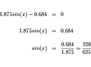 \begin{eqnarray*}&& \\
1.875sin(x)-0.684 &=&0 \\
&& \\
1.875sin(x) &=&0.684 \...
... \frac{0.684}{1.875}=\displaystyle \frac{228}{625} \\
&& \\
&&
\end{eqnarray*}