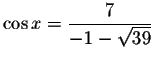 $\cos x=\displaystyle \displaystyle \frac{7}{-1-\sqrt{39}}$