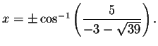 $x=\pm \cos
^{-1}\left( \displaystyle \displaystyle \frac{5}{-3-\sqrt{39}}\right) .$