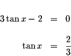 \begin{displaymath}\begin{array}{rclll}
&& \\
3\tan x-2 &=&0 \\
&& \\
\tan x &=&\displaystyle \frac{2}{3} \\
\end{array}\end{displaymath}