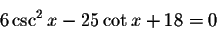 \begin{displaymath}6\csc ^{2}x-25\cot x+18=0\end{displaymath}