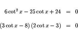 \begin{displaymath}\begin{array}{rclll}
&& \\
6\cot ^{2}x-25\cot x+24 &=&0 \\
...
...\cot x-8\right) \left( 2\cot x-3\right) &=&0 \\
&&
\end{array}\end{displaymath}