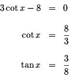 \begin{displaymath}\begin{array}{rclll}
3\cot x-8 &=&0 \\
&& \\
\cot x &=&\dis...
... \\
&& \\
\tan x &=&\displaystyle \frac{3}{8} \\
\end{array}\end{displaymath}