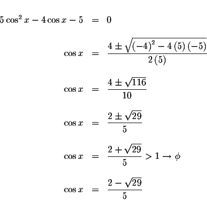 \begin{displaymath}\begin{array}{rclll}
&& \\
5\cos ^{2}x-4\cos x-5 &=&0 \\
&&...
...=&\displaystyle \frac{2-\sqrt{29}}{5} \\
&& \\
&&
\end{array}\end{displaymath}