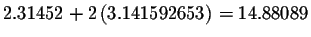 $2.31452+2\left(
3.141592653\right) =14.88089$