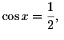 $\cos x=\displaystyle \frac{1%
}{2},\ $