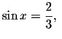 $\sin x=\displaystyle \displaystyle \frac{2}{3},\ $