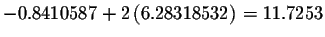 $-0.8410587+2\left(
6.28318532\right) =11.7253$