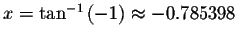 $x=\tan ^{-1}\left( -1\right) \approx -0.785398$