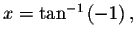 $x=\tan ^{-1}\left( -1\right) ,$