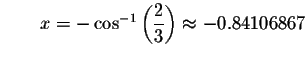 $\qquad x=- \cos ^{-1}\left( \displaystyle \displaystyle \frac{2}{3}\right) \approx
-0.84106867$