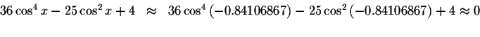 \begin{displaymath}\begin{array}{rclll}
36\cos ^{4}x-25\cos ^{2}x+4
&\approx &36...
...os ^{2}\left(
-0.84106867\right) +4\approx 0 \\
&&
\end{array}\end{displaymath}