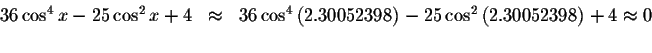 \begin{displaymath}\begin{array}{rclll}
36\cos ^{4}x-25\cos ^{2}x+4
&\approx &36...
...cos ^{2}\left(
2.30052398\right) +4\approx 0 \\
&&
\end{array}\end{displaymath}