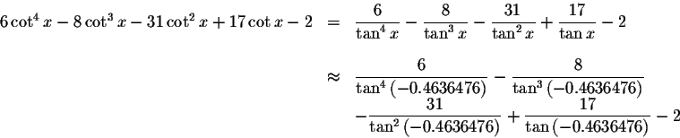 \begin{displaymath}\begin{array}{rclll}
6\cot ^{4}x-8\cot ^{3}x-31\cot ^{2}x+17\...
...aystyle \frac{17}{\tan \left( -0.4636476\right) }-2
\end{array}\end{displaymath}