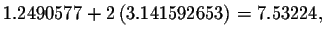 $1.2490577+2\left(
3.141592653\right) =7.53224,$