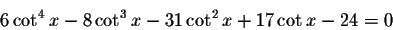 \begin{displaymath}6\cot ^{4}x-8\cot ^{3}x-31\cot ^{2}x+17\cot x-24 =0\end{displaymath}