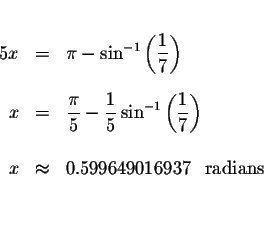 \begin{eqnarray*}&&\\
5x &=&\pi -\sin ^{-1}\left( \displaystyle \frac{1}{7}\rig...
...& \\
x &\approx &0.599649016937\ \mbox{ radians } \\
&& \\
&&
\end{eqnarray*}