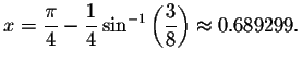 $x=\displaystyle \frac{\pi }{4}-\displaystyle \frac{1}{4}
\sin ^{-1}\left( \displaystyle \frac{3}{8}\right) \approx 0.689299.\bigskip\bigskip $