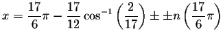 $x=
\displaystyle \frac{17}{6}\pi -\displaystyle \frac{17}{12}\cos ^{-1}\left( \...
...tyle \frac{2}{17}\right) \pm
\pm n\left( \displaystyle \frac{17}{6}\pi \right) $