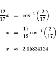 \begin{eqnarray*}&&\\
\displaystyle \frac{12}{17}x &=&\cos ^{-1}\left( \display...
...ac{2}{17}\right) \\
&& \\
x &\approx &2.05824124 \\
&& \\
&&
\end{eqnarray*}