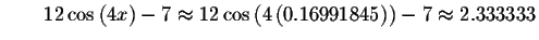 $\qquad 12\cos \left( 4x\right) -7\approx 12\cos \left( 4\left(
0.16991845\right) \right) -7\approx 2.333333\bigskip $