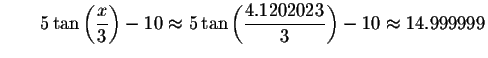 $\qquad 5\tan \left( \displaystyle \frac{x}{3}\right) -10\approx 5\tan \left(
\displaystyle \frac{4.1202023}{3}\right) -10\approx 14.999999\bigskip $