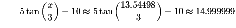 $\qquad 5\tan \left( \displaystyle \frac{x}{3}\right) -10\approx 5\tan \left(
\displaystyle \frac{13.54498}{3}\right) -10\approx 14.999999\bigskip $