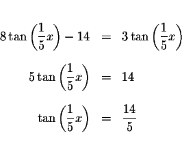 \begin{eqnarray*}&& \\
8\tan \left( \displaystyle \frac{1}{5}x\right) -14 &=&3\...
... \frac{1}{5}x\right) &=&\displaystyle \frac{14}{5} \\
&& \\
&&
\end{eqnarray*}