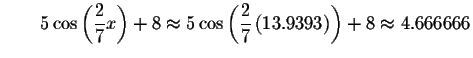 $\qquad 5\cos \left( \displaystyle \frac{2}{7}x\right) +8\approx 5\cos \left(
\displaystyle \frac{2}{7}\left( 13.9393\right) \right) +8\approx 4.666666$