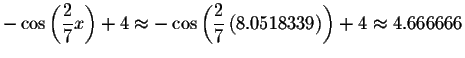 $-\cos \left( \displaystyle \frac{2}{7}x\right) +4\approx -\cos \left(
\displaystyle \frac{2}{7}\left( 8.0518339\right) \right) +4\approx 4.666666$