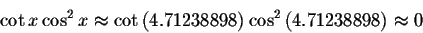 \begin{displaymath}\cot x\cos ^{2}x\approx \cot \left( 4.71238898\right)
\cos ^{2}\left( 4.71238898\right) \approx 0 \end{displaymath}