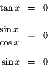 \begin{displaymath}\begin{array}{rclll}
\tan x &=&0 \\
&& \\
\displaystyle \frac{\sin x}{\cos x} &=&0 \\
&& \\
\sin x &=&0 \\
\end{array}\end{displaymath}