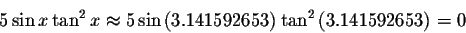 \begin{displaymath}5\sin x\tan ^{2}x\approx 5\sin \left( 3.141592653\right)
\tan ^{2}\left( 3.141592653\right) =0 \end{displaymath}