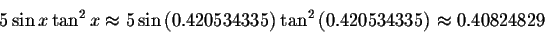 \begin{displaymath}5\sin x\tan ^{2}x\approx 5\sin \left( 0.420534335\right)
\tan ^{2}\left( 0.420534335\right) \approx 0.40824829 \end{displaymath}