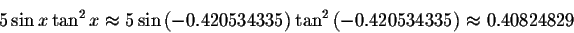 \begin{displaymath}5\sin x\tan ^{2}x\approx 5\sin \left( -0.420534335\right)
\tan ^{2}\left( -0.420534335\right) \approx 0.40824829 \end{displaymath}