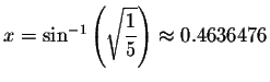 $x=\sin ^{-1}\left( \sqrt{\displaystyle \displaystyle \frac{1}{5}}\right) \approx
0.4636476$