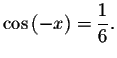 $\cos \left( -x\right) =\displaystyle \displaystyle \frac{1}{6}.$