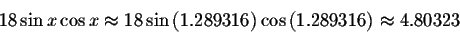 \begin{displaymath}18\sin x\cos x\approx 18\sin \left( 1.289316\right) \cos
\left( 1.289316\right) \approx 4.80323 \end{displaymath}