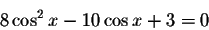 \begin{displaymath}8\cos ^{2}x-10\cos x+3=0\end{displaymath}