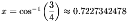 $x=\cos ^{-1}\left( \displaystyle \displaystyle \frac{3}{4}\right) \approx 0.7227342478$