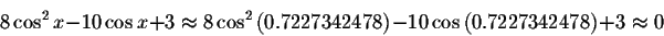 \begin{displaymath}8\cos ^{2}x-10\cos x+3\approx 8\cos ^{2}\left(0.7227342478\right) -10\cos \left( 0.7227342478\right) +3\approx 0 \end{displaymath}