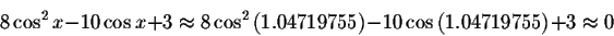 \begin{displaymath}8\cos ^{2}x-10\cos x+3\approx 8\cos ^{2}\left(1.04719755\right) -10\cos \left( 1.04719755\right) +3\approx 0 \end{displaymath}