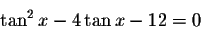 \begin{displaymath}\tan ^{2}x-4\tan x-12=0\end{displaymath}