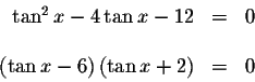 \begin{displaymath}\begin{array}{rclll}
\tan ^{2}x-4\tan x-12 &=&0 \\
&& \\
\left( \tan x-6\right) \left( \tan x+2\right) &=&0 \\
\end{array}\end{displaymath}