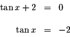 \begin{displaymath}\begin{array}{rclll}
\tan x+2 &=&0 \\
&& \\
\tan x &=&-2 \\
\end{array}\end{displaymath}