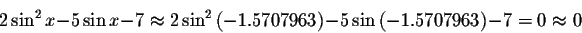 \begin{displaymath}2\sin ^{2}x-5\sin x-7\approx 2\sin ^{2}\left(
-1.5707963\right) -5\sin \left( -1.5707963\right) -7=0\approx 0 \end{displaymath}